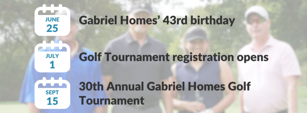 July 1 - Golf tournament registration opens. September 15 - 30th Annual Gabriel Homes Golf Tournament.