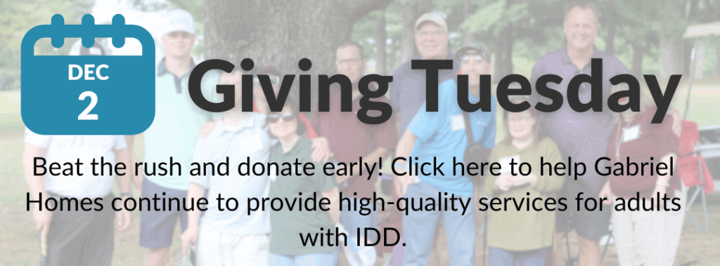 Upcoming dates shown in the October 2025 edition of Gabriel Homes' monthly newsletter, The Treehouse. December 2: Giving Tuesday. Beat the rush and donate early! Click here to help Gabriel Homes continue to provide high-quality services for adults with IDD.